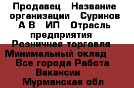 Продавец › Название организации ­ Суринов А.В., ИП › Отрасль предприятия ­ Розничная торговля › Минимальный оклад ­ 1 - Все города Работа » Вакансии   . Мурманская обл.,Оленегорск г.